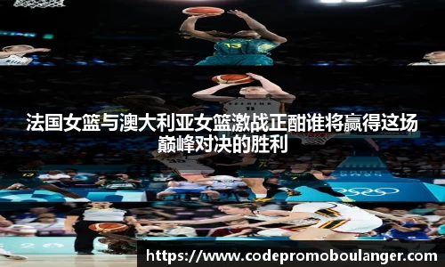 法国女篮与澳大利亚女篮激战正酣谁将赢得这场巅峰对决的胜利